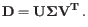 $\displaystyle \mathbf{D} = \mathbf{U}\mathbf{\Sigma}\mathbf{V^T}   .$